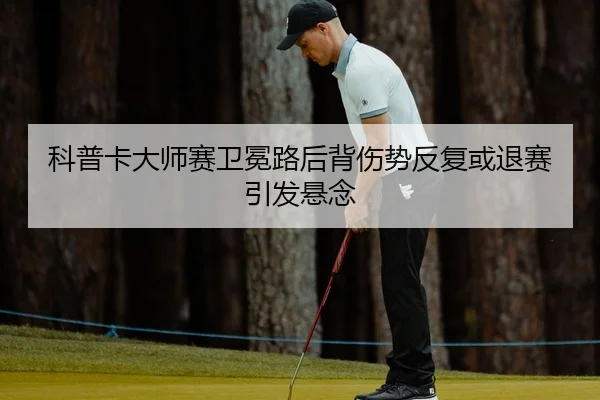 科普卡大师赛卫冕路后背伤势反复或退赛引发悬念