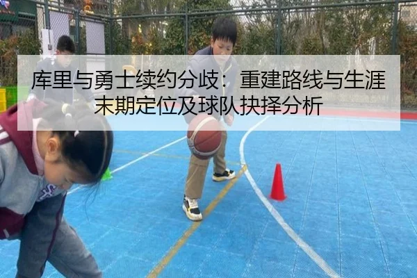 库里与勇士续约分歧：重建路线与生涯末期定位及球队抉择分析