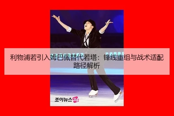 利物浦若引入姆巴佩替代若塔：锋线重组与战术适配路径解析