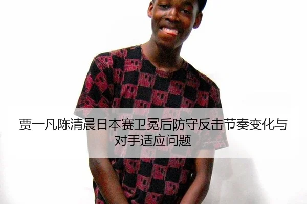 贾一凡陈清晨日本赛卫冕后防守反击节奏变化与对手适应问题